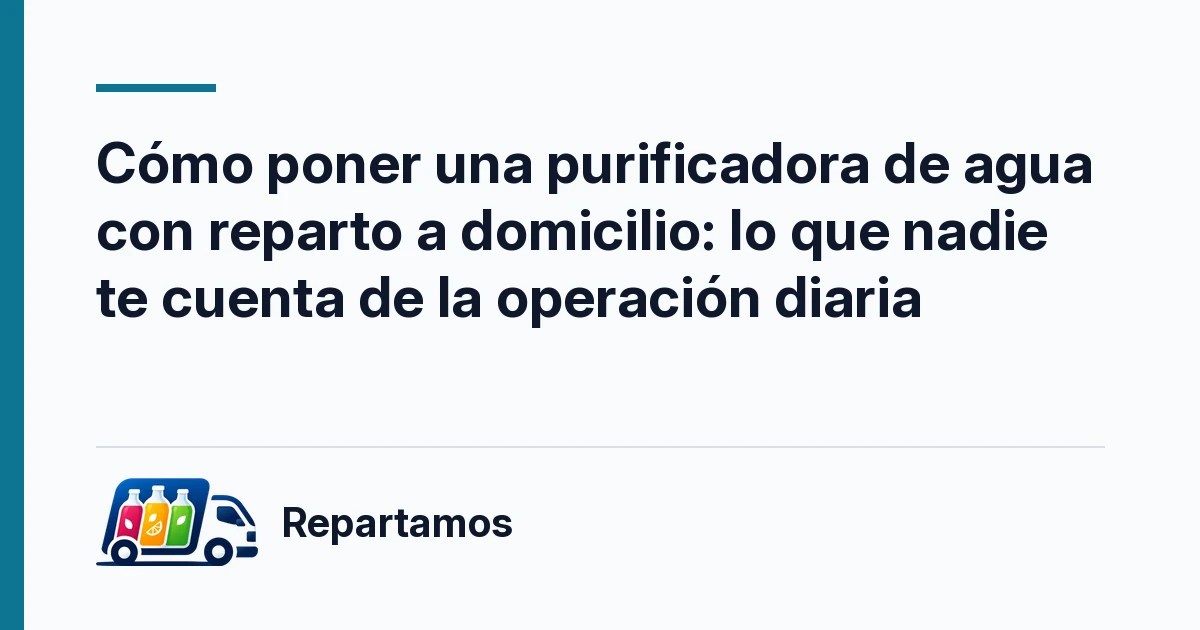 Cómo poner una purificadora de agua con reparto a domicilio: lo que nadie te cuenta de la operación diaria