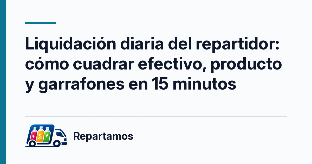 Liquidación diaria del repartidor: cómo cuadrar efectivo, producto y garrafones en 15 minutos